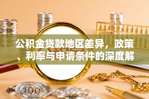 城西公积金贷款地区差异，政策、利率与申请条件的深度解析
