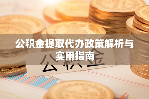 城西公积金提取代办政策解析与实用指南