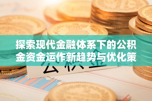 城西探索现代金融体系下的公积金资金运作新趋势与优化策略