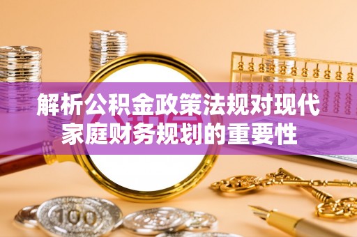城西解析公积金政策法规对现代家庭财务规划的重要性