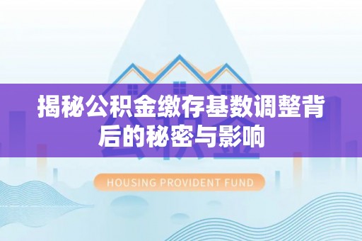 城西揭秘公积金缴存基数调整背后的秘密与影响