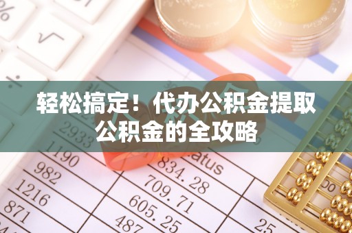 城西轻松搞定！代办公积金提取公积金的全攻略