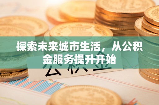城西探索未来城市生活，从公积金服务提升开始