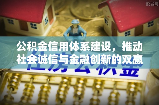 城西公积金信用体系建设，推动社会诚信与金融创新的双赢之道