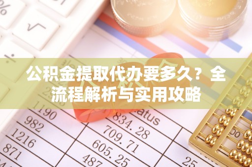 城西公积金提取代办要多久？全流程解析与实用攻略