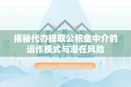 城西揭秘代办提取公积金中介的运作模式与潜在风险