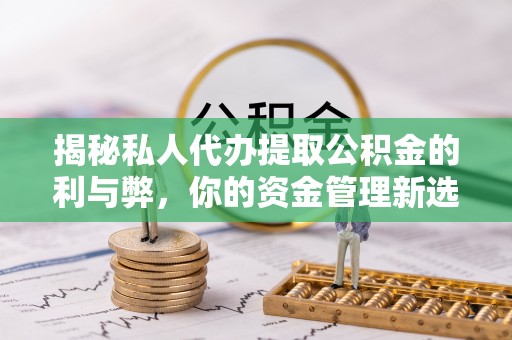 城西揭秘私人代办提取公积金的利与弊，你的资金管理新选择