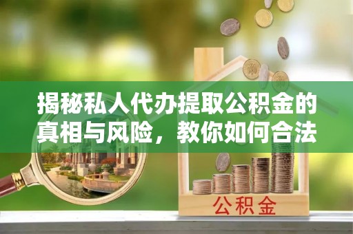 城西揭秘私人代办提取公积金的真相与风险，教你如何合法高效操作