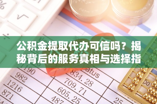 城西公积金提取代办可信吗？揭秘背后的服务真相与选择指南