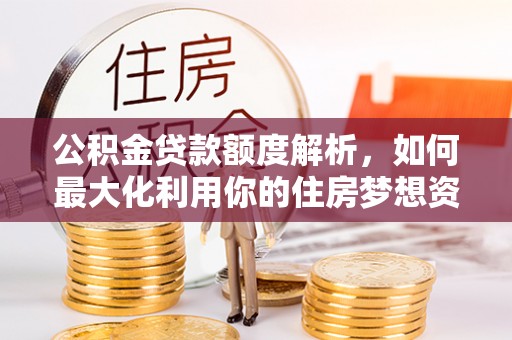 城西公积金贷款额度解析，如何最大化利用你的住房梦想资金