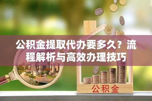 城西公积金提取代办要多久？流程解析与高效办理技巧