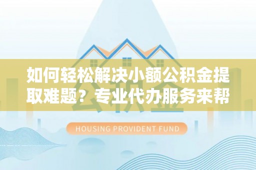 城西如何轻松解决小额公积金提取难题？专业代办服务来帮忙