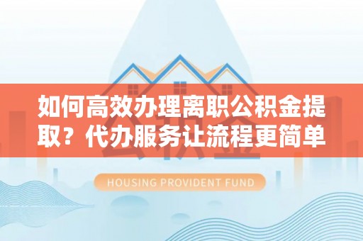 城西如何高效办理离职公积金提取？代办服务让流程更简单