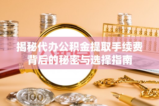 城西揭秘代办公积金提取手续费背后的秘密与选择指南