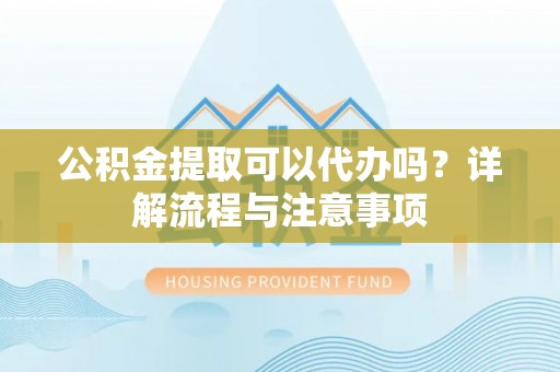 城西公积金提取可以代办吗？详解流程与注意事项