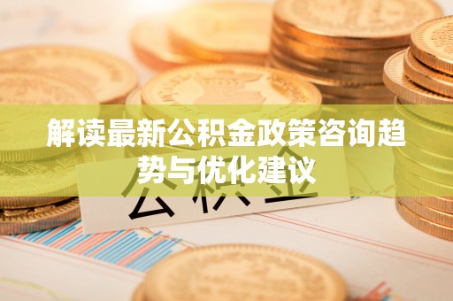城西解读最新公积金政策咨询趋势与优化建议