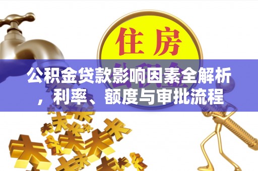 城西公积金贷款影响因素全解析，利率、额度与审批流程