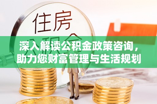城西深入解读公积金政策咨询，助力您财富管理与生活规划