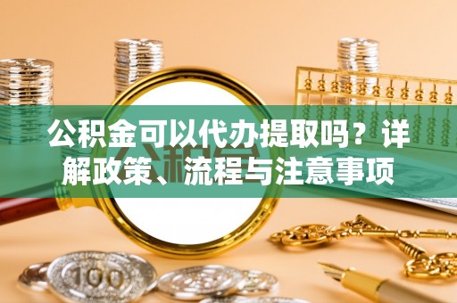 城西公积金可以代办提取吗？详解政策、流程与注意事项