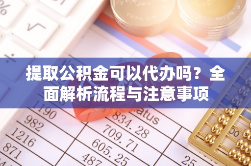 城西提取公积金可以代办吗？全面解析流程与注意事项