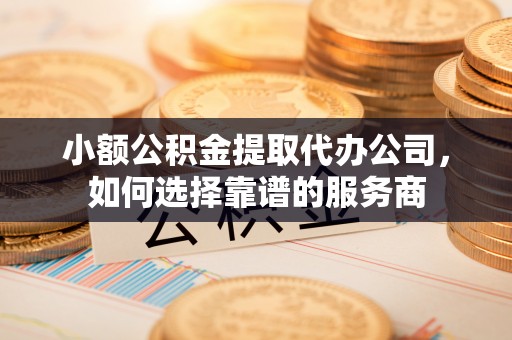 城西小额公积金提取代办公司，如何选择靠谱的服务商