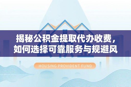 城西揭秘公积金提取代办收费，如何选择可靠服务与规避风险