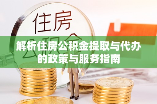 城西解析住房公积金提取与代办的政策与服务指南