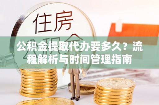 城西公积金提取代办要多久？流程解析与时间管理指南