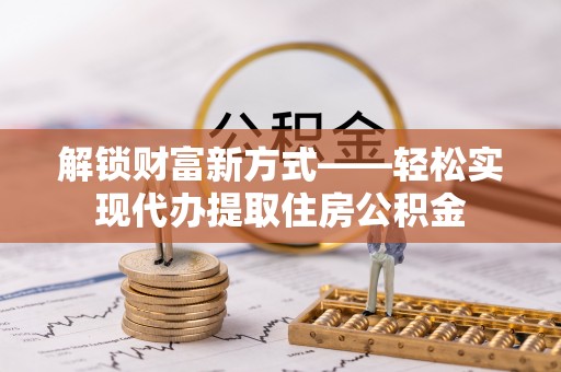 城西解锁财富新方式——轻松实现代办提取住房公积金
