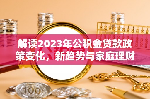 城西解读2023年公积金贷款政策变化，新趋势与家庭理财规划