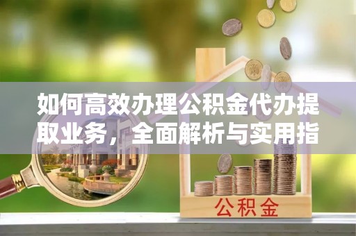 城西如何高效办理公积金代办提取业务，全面解析与实用指南