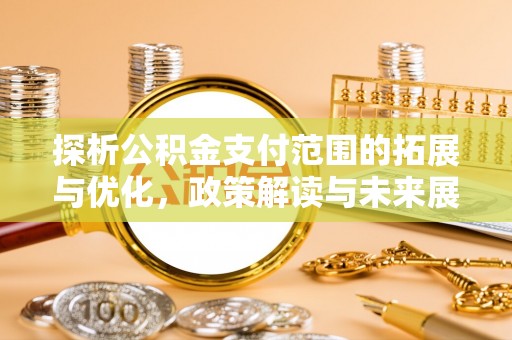 城西探析公积金支付范围的拓展与优化，政策解读与未来展望