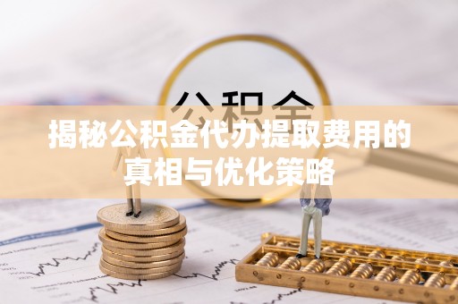 城西揭秘公积金代办提取费用的真相与优化策略