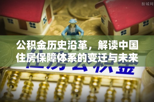 城西公积金历史沿革，解读中国住房保障体系的变迁与未来