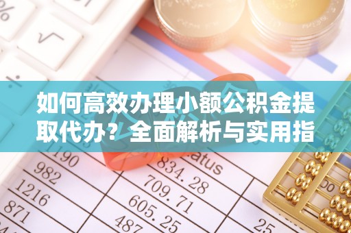 城西如何高效办理小额公积金提取代办？全面解析与实用指南