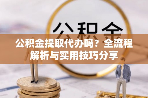 城西公积金提取代办吗？全流程解析与实用技巧分享