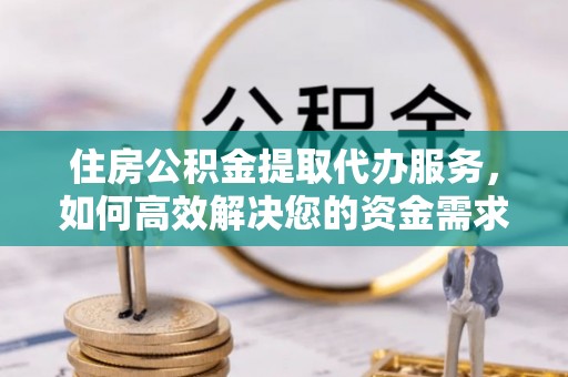 城西住房公积金提取代办服务，如何高效解决您的资金需求