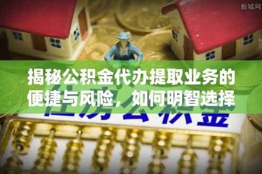 城西揭秘公积金代办提取业务的便捷与风险，如何明智选择？