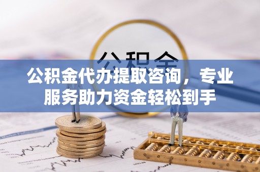 城西公积金代办提取咨询，专业服务助力资金轻松到手