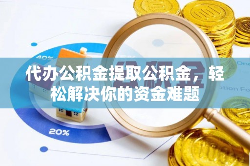 城西代办公积金提取公积金，轻松解决你的资金难题