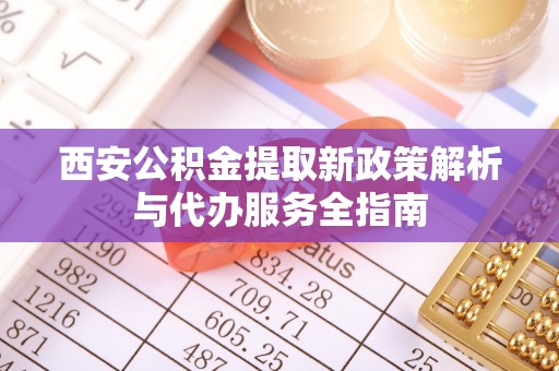 城西西安公积金提取新政策解析与代办服务全指南