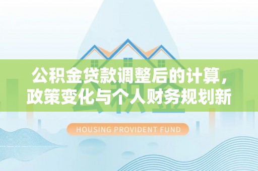 城西公积金贷款调整后的计算，政策变化与个人财务规划新思路