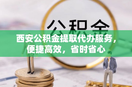 城西西安公积金提取代办服务，便捷高效，省时省心