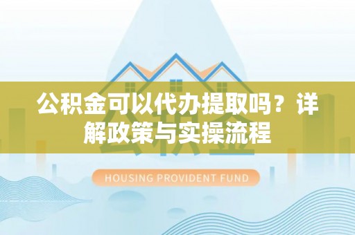 城西公积金可以代办提取吗？详解政策与实操流程