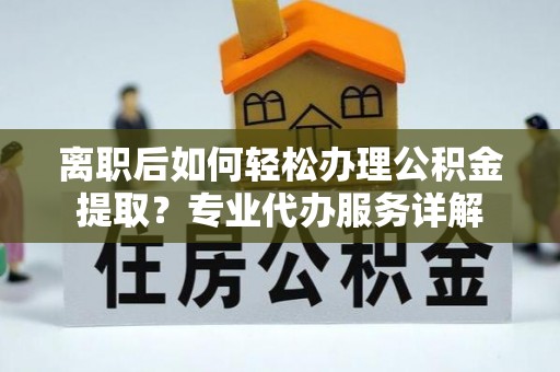 城西离职后如何轻松办理公积金提取？专业代办服务详解