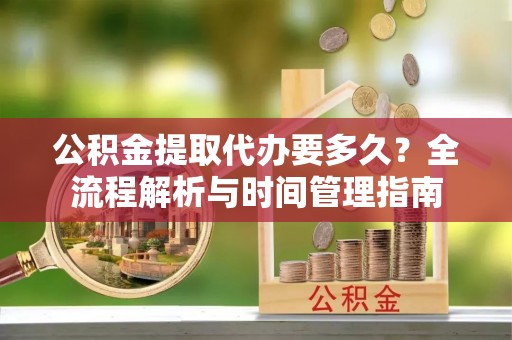 城西公积金提取代办要多久？全流程解析与时间管理指南