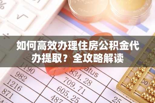 城西如何高效办理住房公积金代办提取？全攻略解读