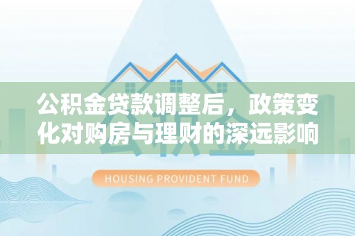 城西公积金贷款调整后，政策变化对购房与理财的深远影响