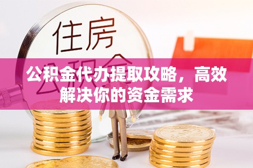 城西公积金代办提取攻略，高效解决你的资金需求