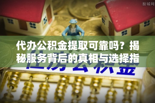 城西代办公积金提取可靠吗？揭秘服务背后的真相与选择指南